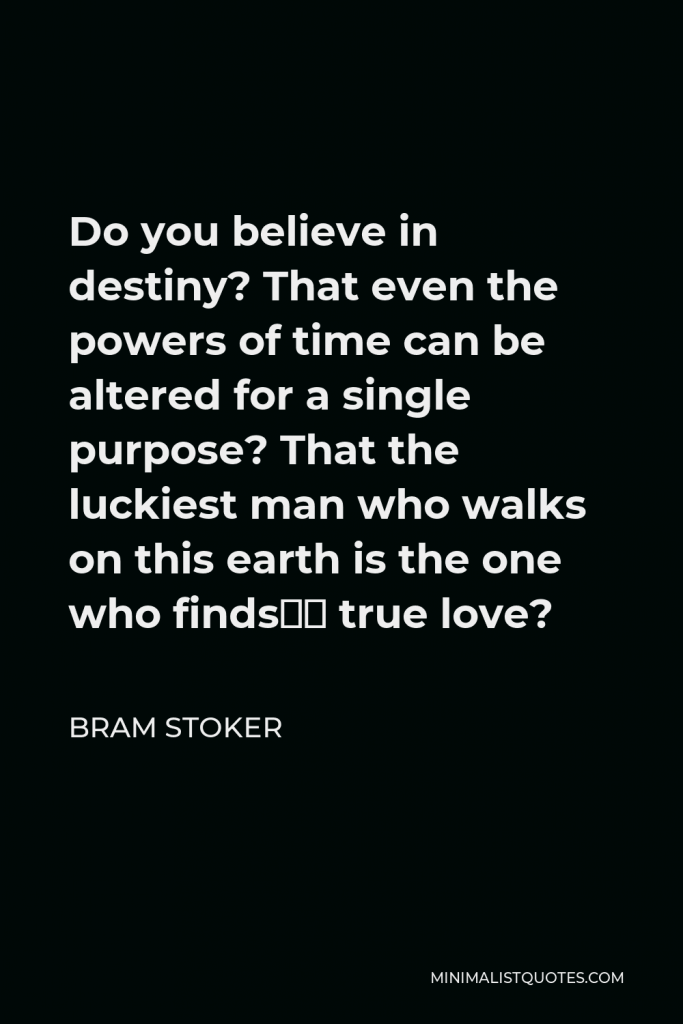Bram Stoker Quote - Do you believe in destiny? That even the powers of time can be altered for a single purpose? That the luckiest man who walks on this earth is the one who finds… true love?
