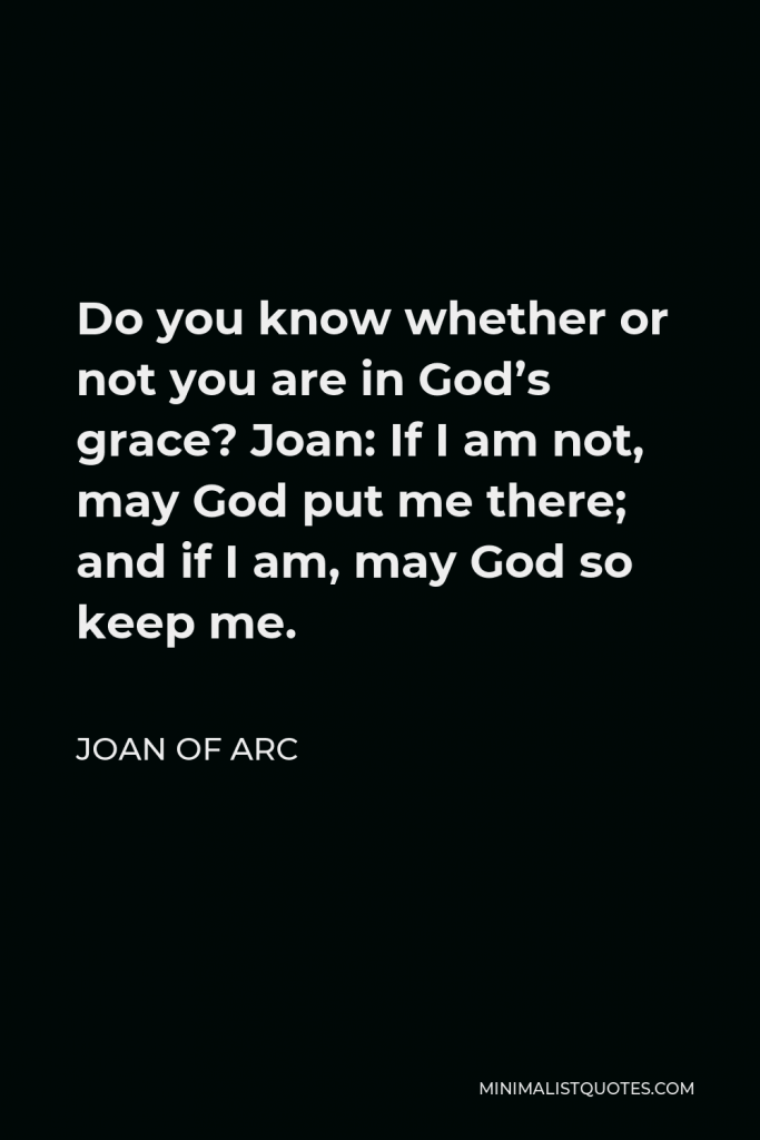 Joan of Arc Quote - Do you know whether or not you are in God’s grace? Joan: If I am not, may God put me there; and if I am, may God so keep me.
