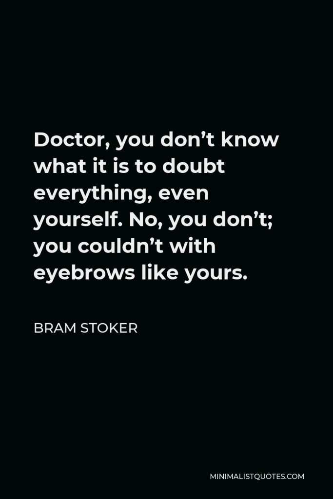Bram Stoker Quote - Doctor, you don’t know what it is to doubt everything, even yourself. No, you don’t; you couldn’t with eyebrows like yours.