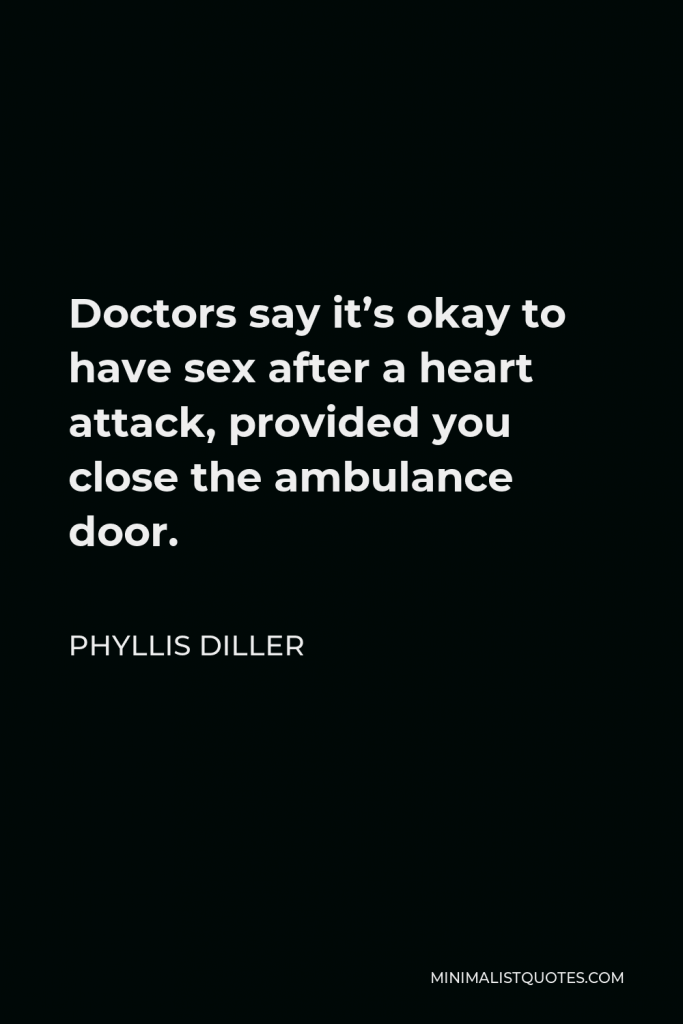 Phyllis Diller Quote - Doctors say it’s okay to have sex after a heart attack, provided you close the ambulance door.