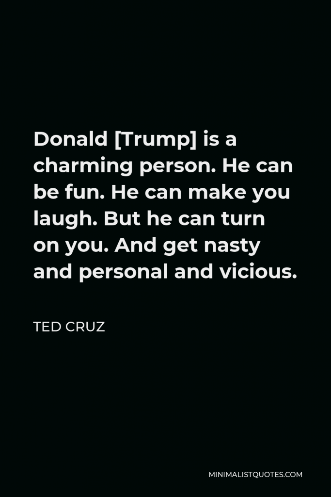 Ted Cruz Quote - Donald [Trump] is a charming person. He can be fun. He can make you laugh. But he can turn on you. And get nasty and personal and vicious.