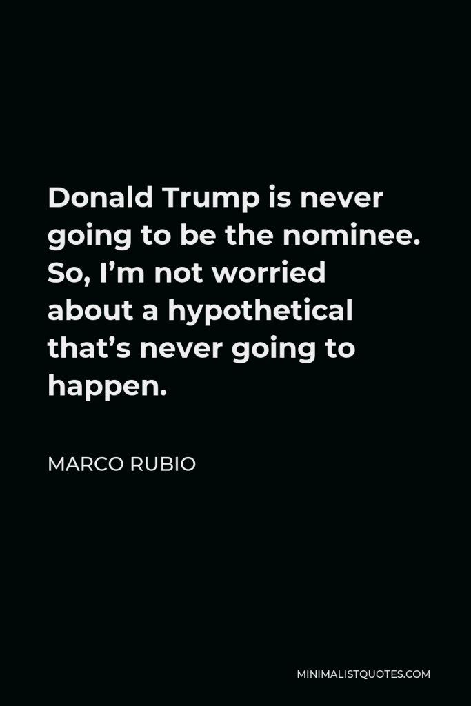 Marco Rubio Quote - Donald Trump is never going to be the nominee. So, I’m not worried about a hypothetical that’s never going to happen.