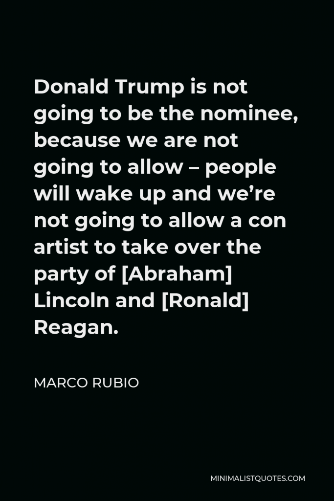 Marco Rubio Quote - Donald Trump is not going to be the nominee, because we are not going to allow – people will wake up and we’re not going to allow a con artist to take over the party of [Abraham] Lincoln and [Ronald] Reagan.