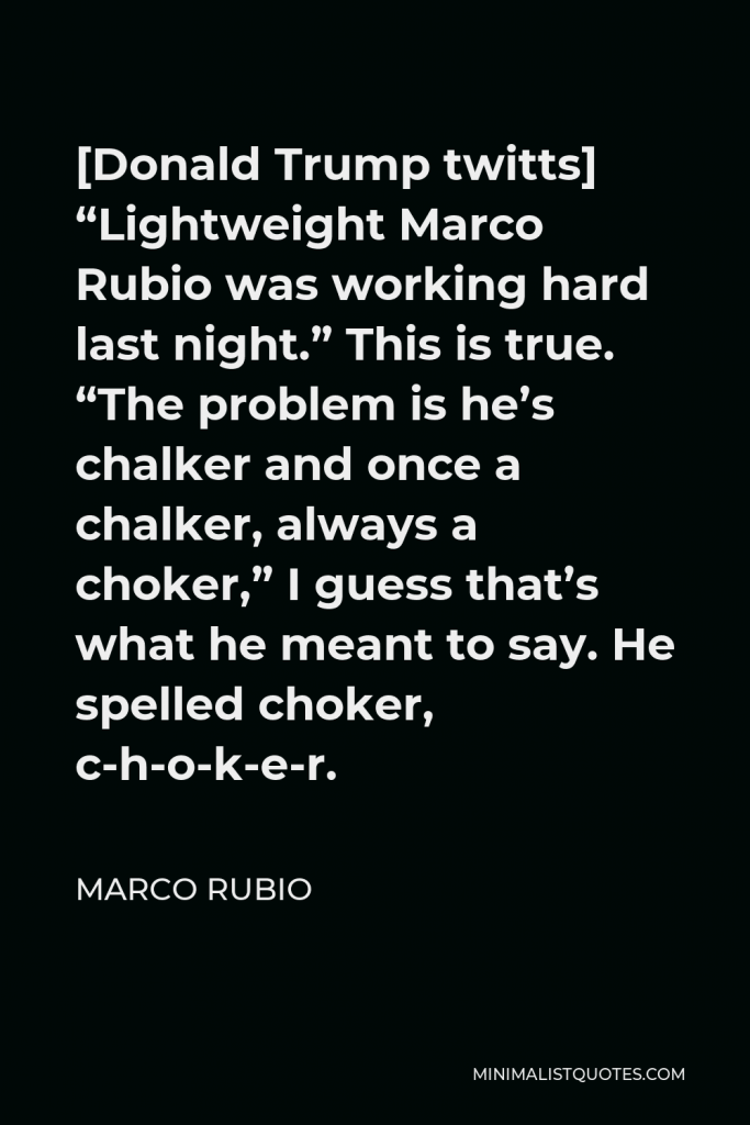 Marco Rubio Quote - [Donald Trump twitts] “Lightweight Marco Rubio was working hard last night.” This is true. “The problem is he’s chalker and once a chalker, always a choker,” I guess that’s what he meant to say. He spelled choker, c-h-o-k-e-r.