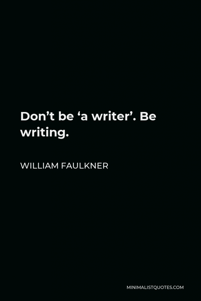 William Faulkner Quote - Don’t be ‘a writer’. Be writing.