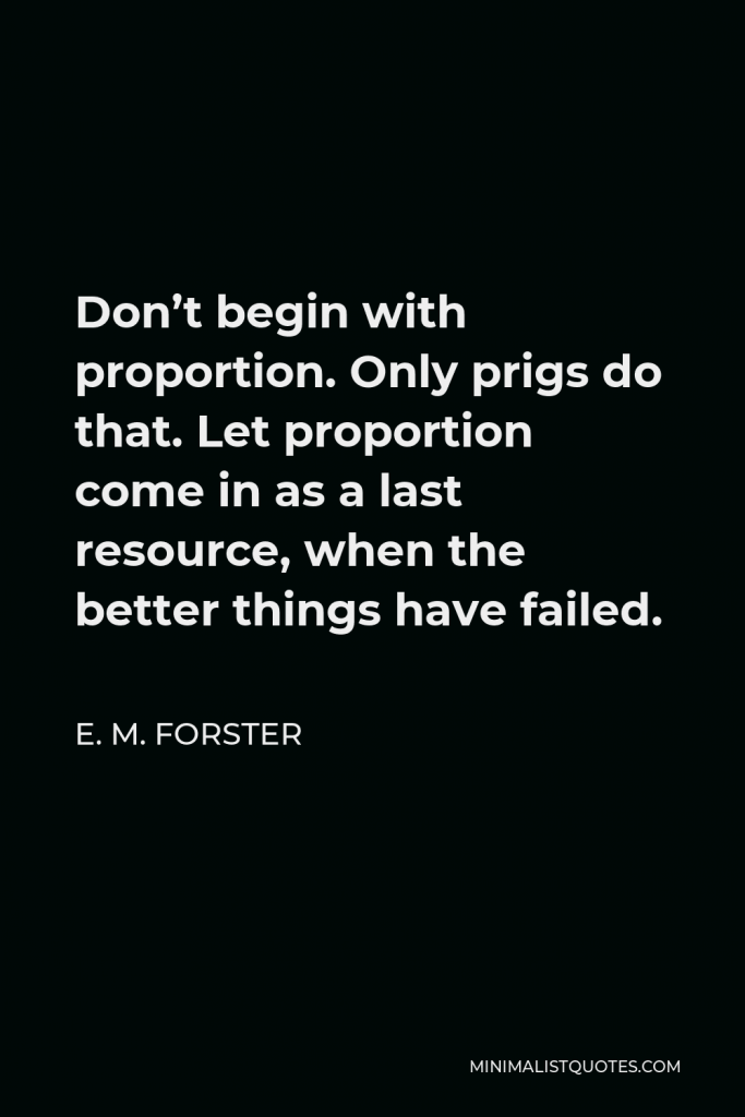 E. M. Forster Quote - Don’t begin with proportion. Only prigs do that. Let proportion come in as a last resource, when the better things have failed.