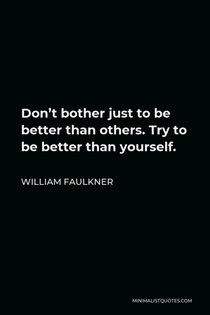William Faulkner Quote - Don’t bother just to be better than others. Try to be better than yourself.