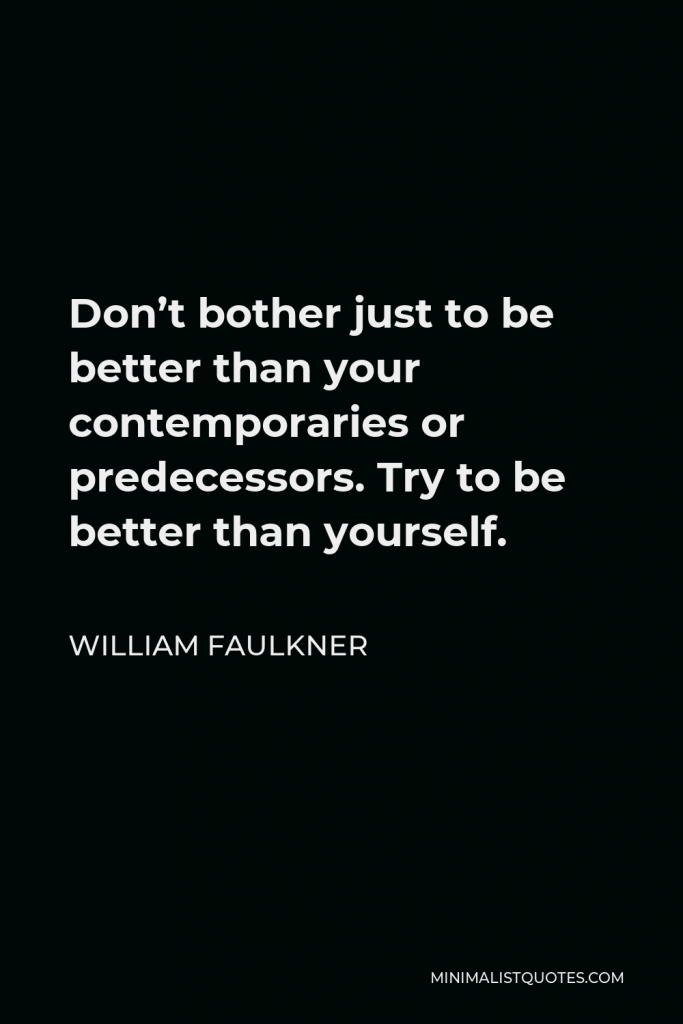 William Faulkner Quote - Don’t bother just to be better than your contemporaries or predecessors. Try to be better than yourself.