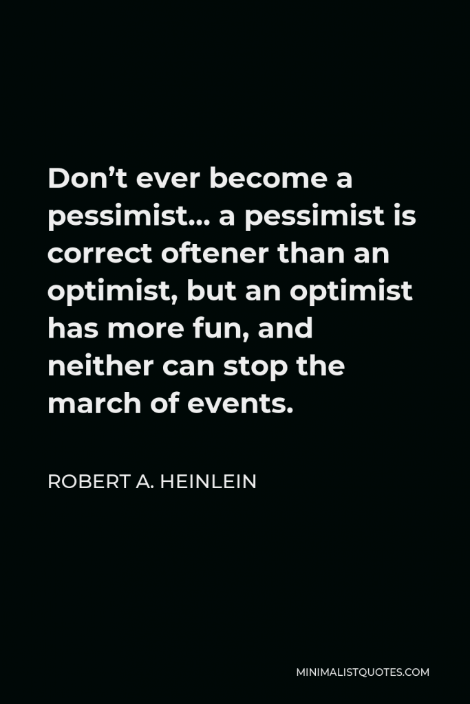 Robert A. Heinlein Quote - Don’t ever become a pessimist… a pessimist is correct oftener than an optimist, but an optimist has more fun, and neither can stop the march of events.