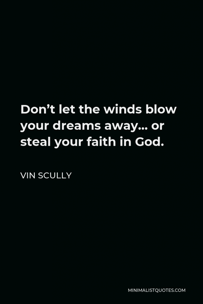 Vin Scully Quote - Don’t let the winds blow your dreams away… or steal your faith in God.