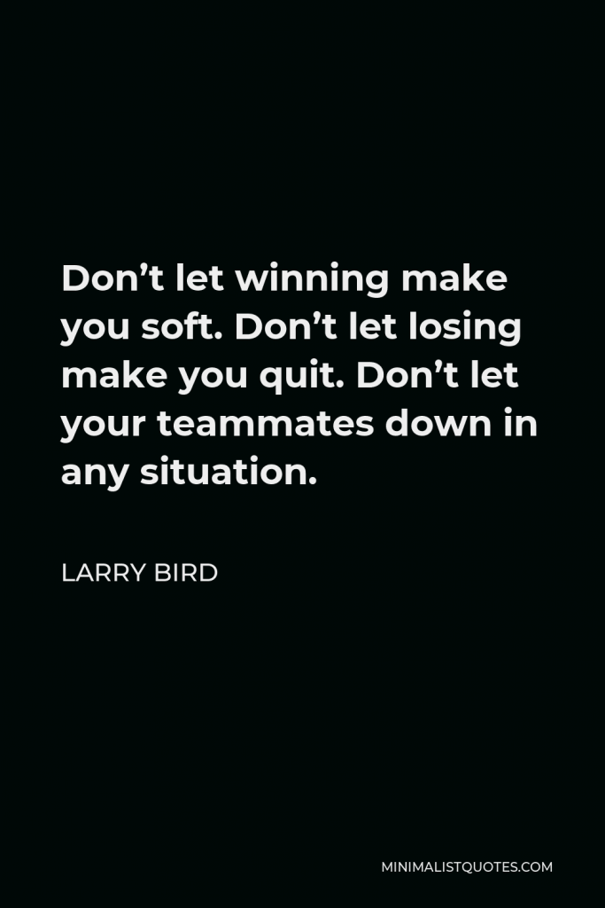 Larry Bird Quote - Don’t let winning make you soft. Don’t let losing make you quit. Don’t let your teammates down in any situation.