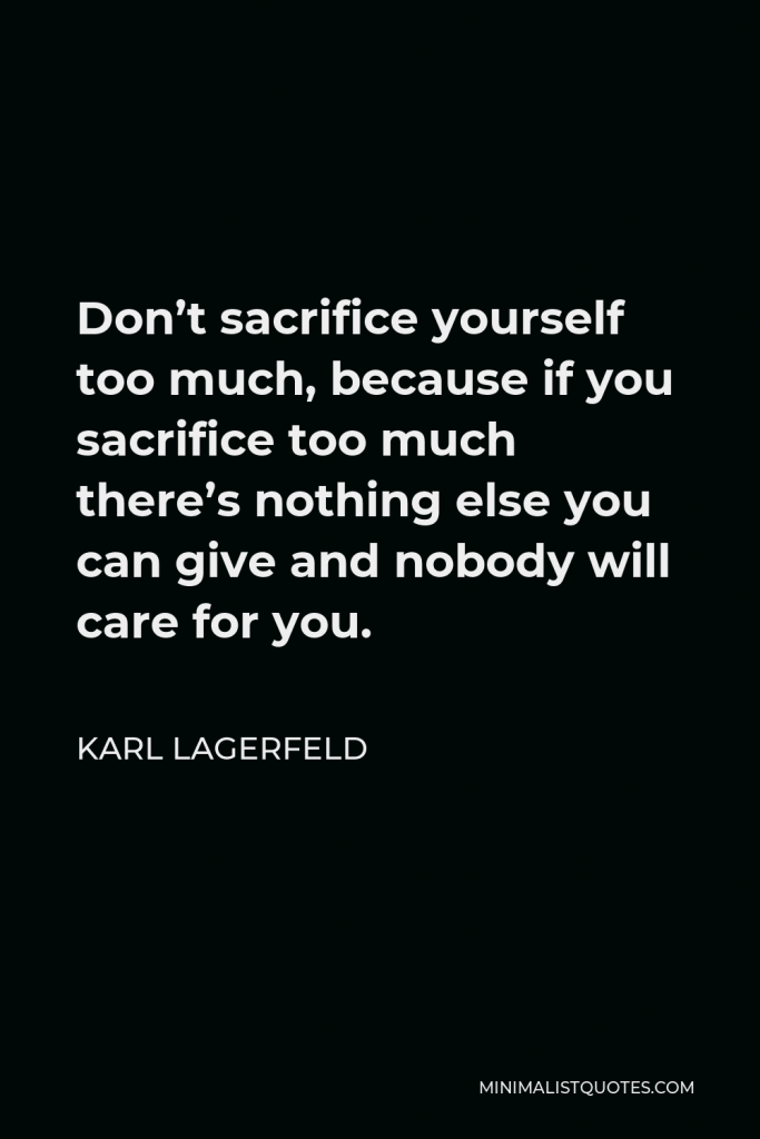 Karl Lagerfeld Quote - Don’t sacrifice yourself too much, because if you sacrifice too much there’s nothing else you can give and nobody will care for you.