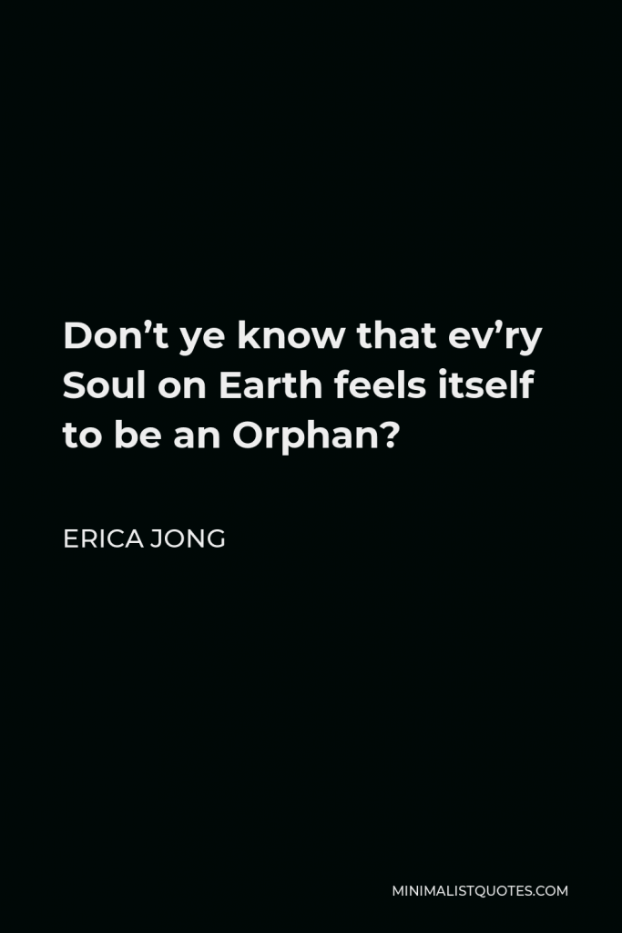 Erica Jong Quote - Don’t ye know that ev’ry Soul on Earth feels itself to be an Orphan?