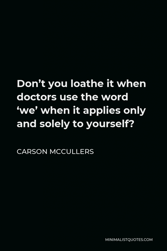 Carson McCullers Quote - Don’t you loathe it when doctors use the word ‘we’ when it applies only and solely to yourself?