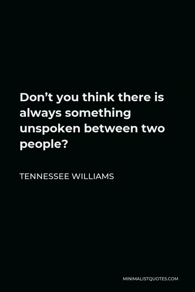 Tennessee Williams Quote - Don’t you think there is always something unspoken between two people?