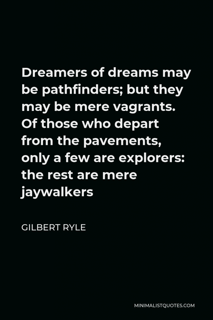 Gilbert Ryle Quote - Dreamers of dreams may be pathfinders; but they may be mere vagrants. Of those who depart from the pavements, only a few are explorers: the rest are mere jaywalkers