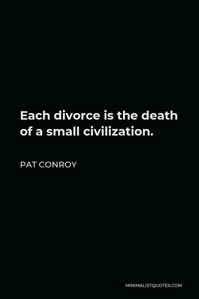 Pat Conroy Quote - Each divorce is the death of a small civilization.