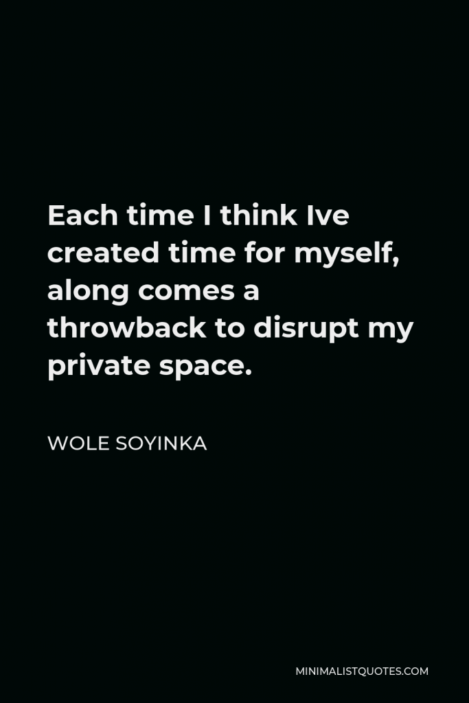Wole Soyinka Quote - Each time I think Ive created time for myself, along comes a throwback to disrupt my private space.