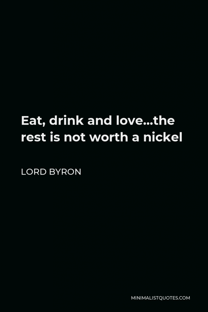 Lord Byron Quote - Eat, drink and love…the rest is not worth a nickel