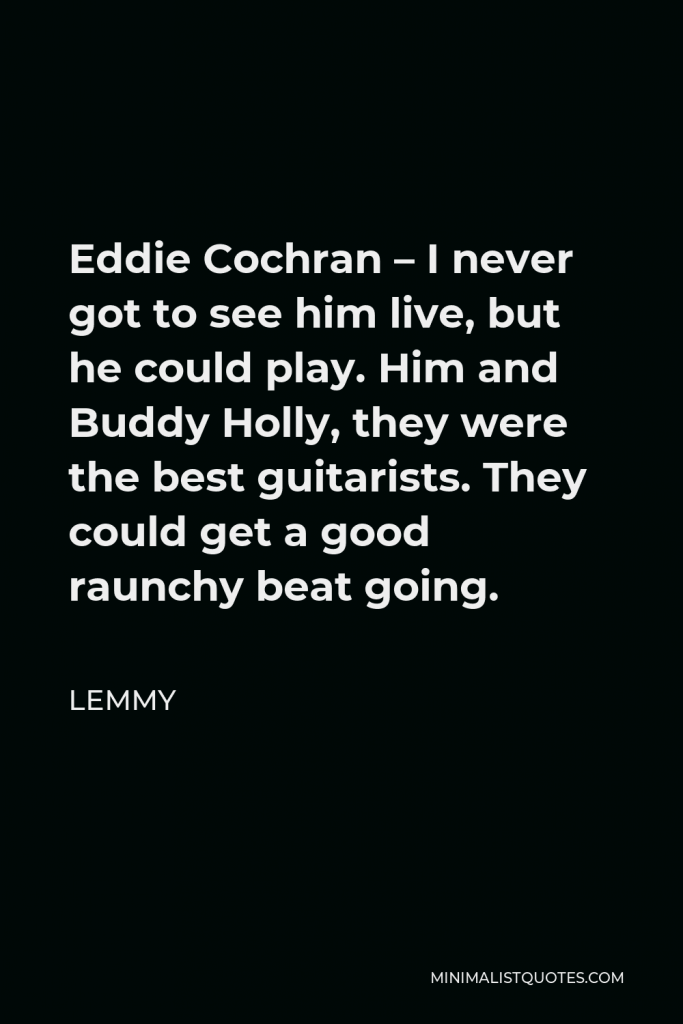 Lemmy Quote - Eddie Cochran – I never got to see him live, but he could play. Him and Buddy Holly, they were the best guitarists. They could get a good raunchy beat going.