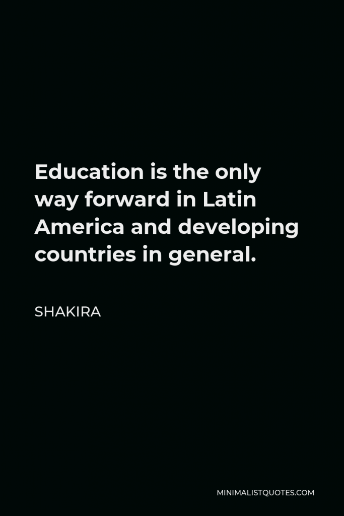 Shakira Quote - Education is the only way forward in Latin America and developing countries in general.