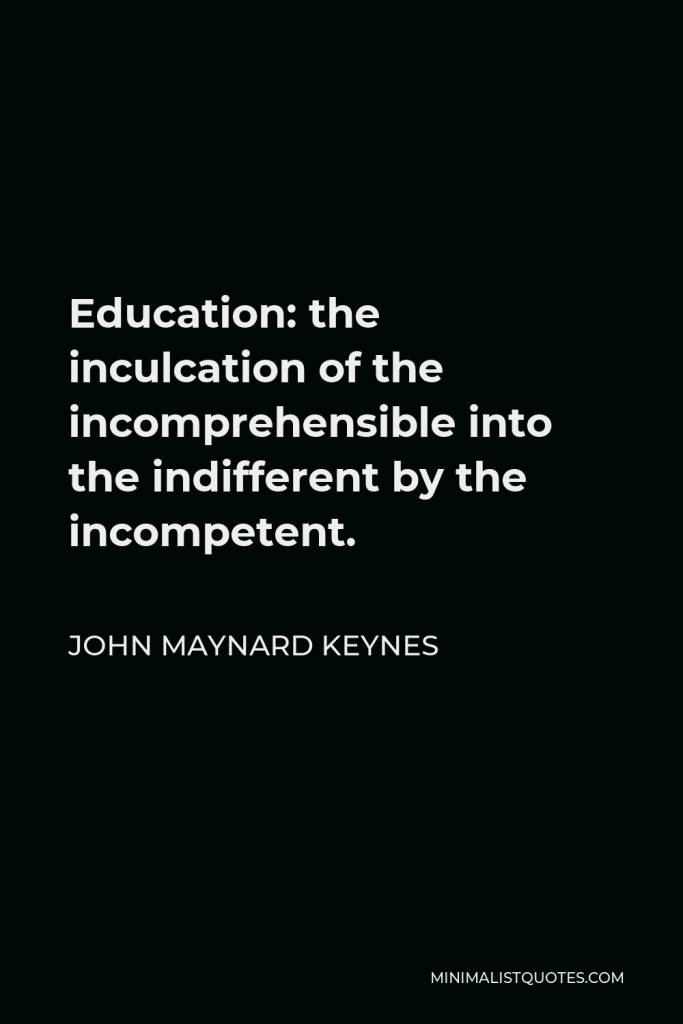John Maynard Keynes Quote - Education: the inculcation of the incomprehensible into the indifferent by the incompetent.
