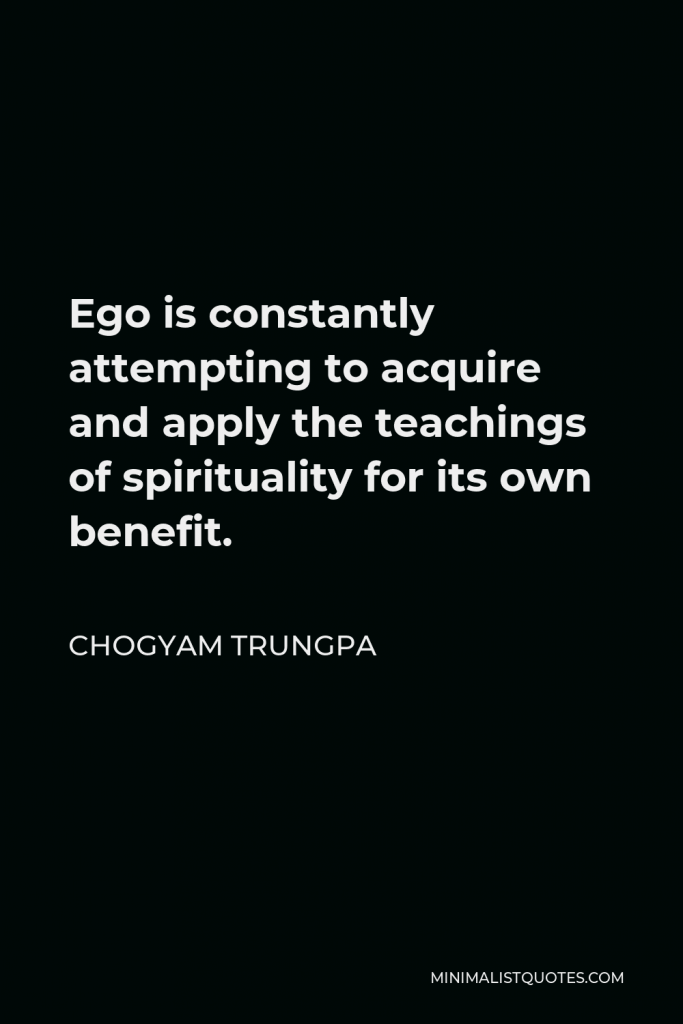 Chogyam Trungpa Quote - Ego is constantly attempting to acquire and apply the teachings of spirituality for its own benefit.