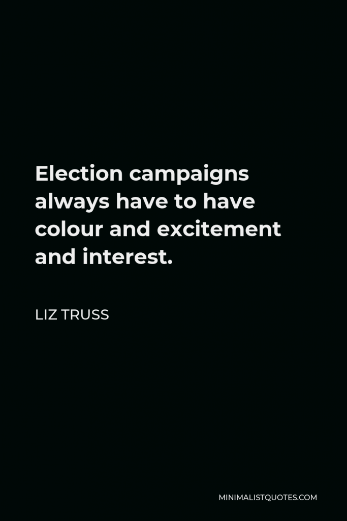 Liz Truss Quote - Election campaigns always have to have colour and excitement and interest.