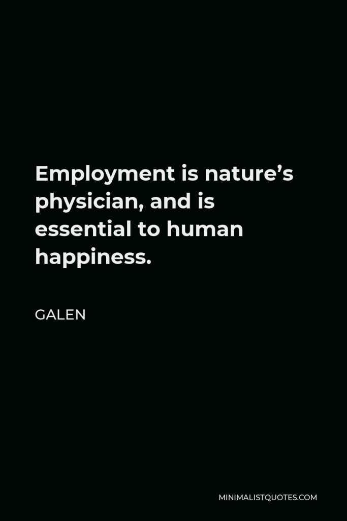 Galen Quote - Employment is nature’s physician, and is essential to human happiness.