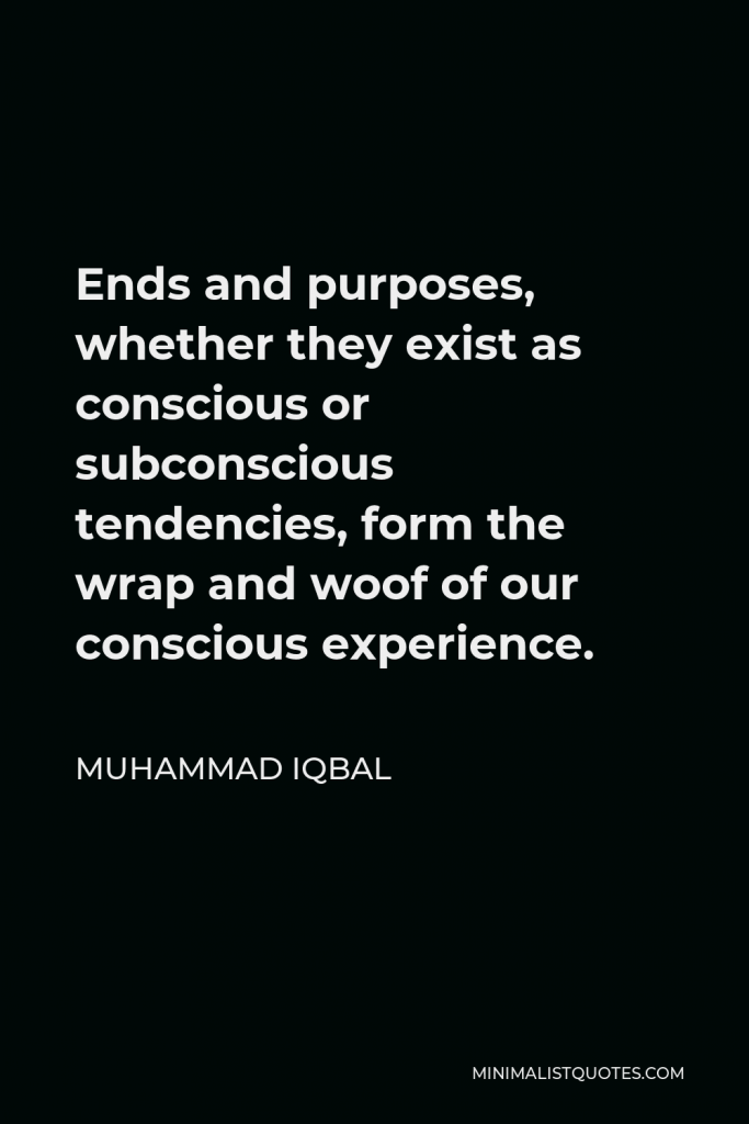 Muhammad Iqbal Quote - Ends and purposes, whether they exist as conscious or subconscious tendencies, form the wrap and woof of our conscious experience.