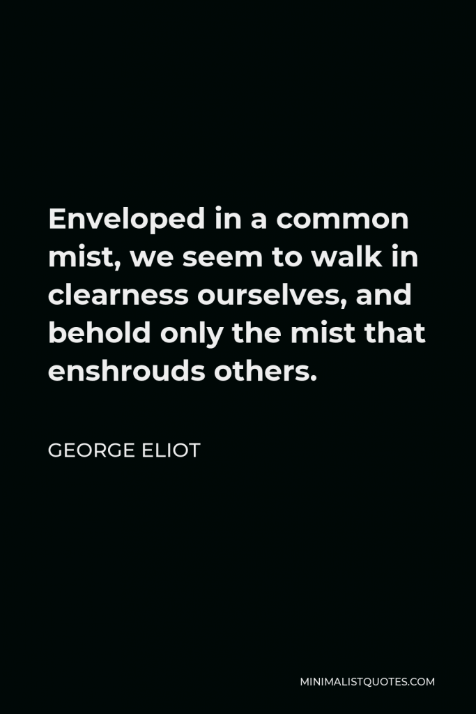George Eliot Quote - Enveloped in a common mist, we seem to walk in clearness ourselves, and behold only the mist that enshrouds others.
