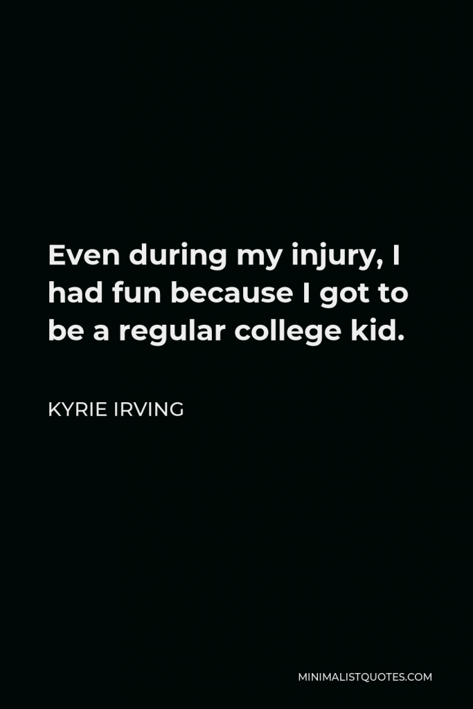 Kyrie Irving Quote - Even during my injury, I had fun because I got to be a regular college kid.