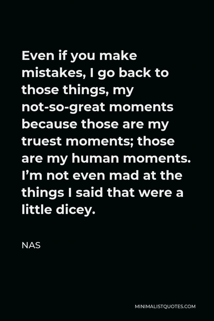 Nas Quote - Even if you make mistakes, I go back to those things, my not-so-great moments because those are my truest moments; those are my human moments. I’m not even mad at the things I said that were a little dicey.