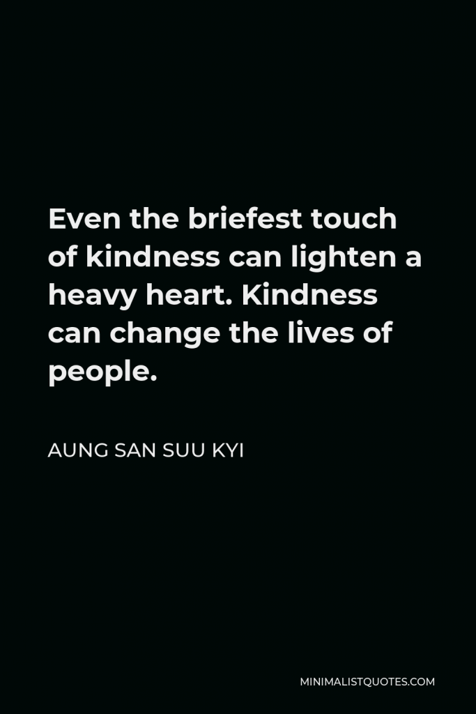 Aung San Suu Kyi Quote - Even the briefest touch of kindness can lighten a heavy heart. Kindness can change the lives of people.