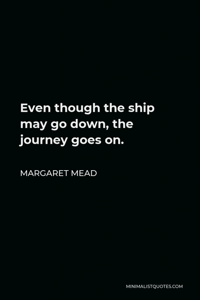 Margaret Mead Quote - Even though the ship may go down, the journey goes on.