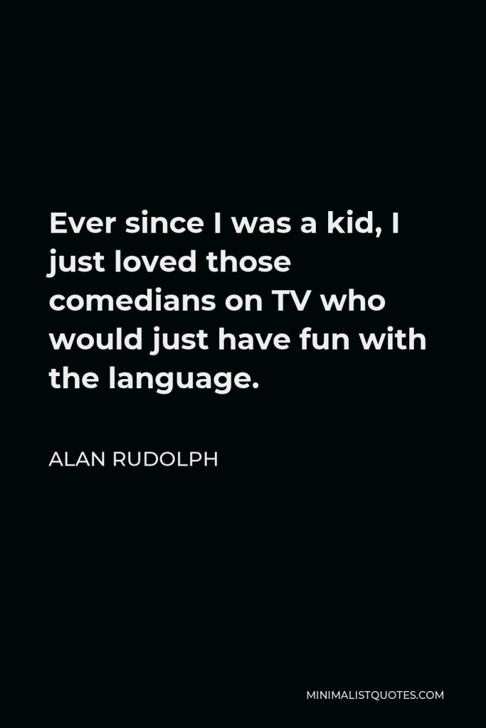 Alan Rudolph Quote - Ever since I was a kid, I just loved those comedians on TV who would just have fun with the language.