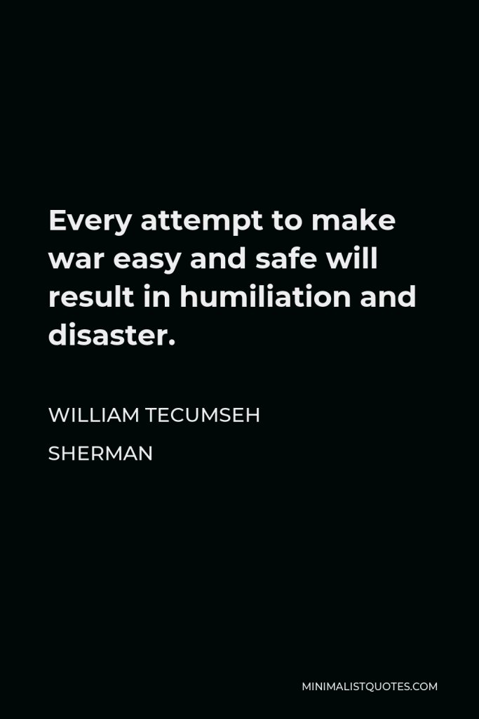 William Tecumseh Sherman Quote - Every attempt to make war easy and safe will result in humiliation and disaster.