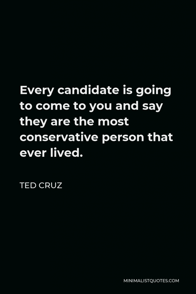 Ted Cruz Quote - Every candidate is going to come to you and say they are the most conservative person that ever lived.