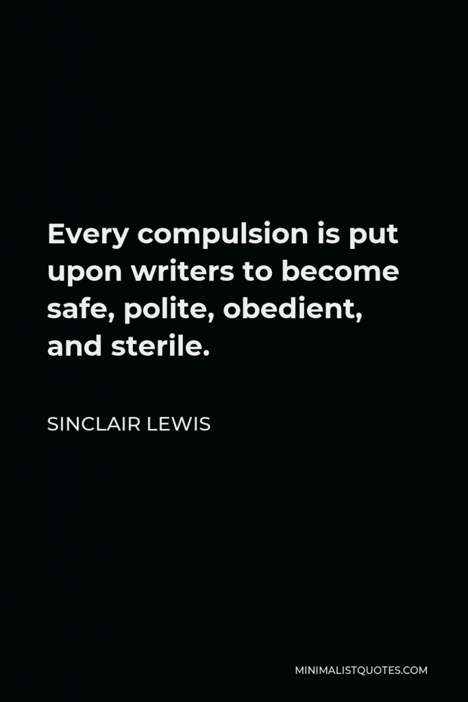 Sinclair Lewis Quote - Every compulsion is put upon writers to become safe, polite, obedient, and sterile.