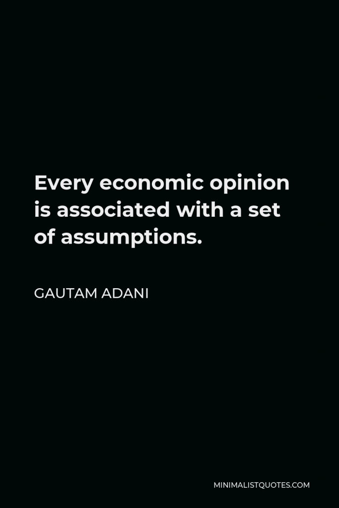Gautam Adani Quote - Every economic opinion is associated with a set of assumptions.
