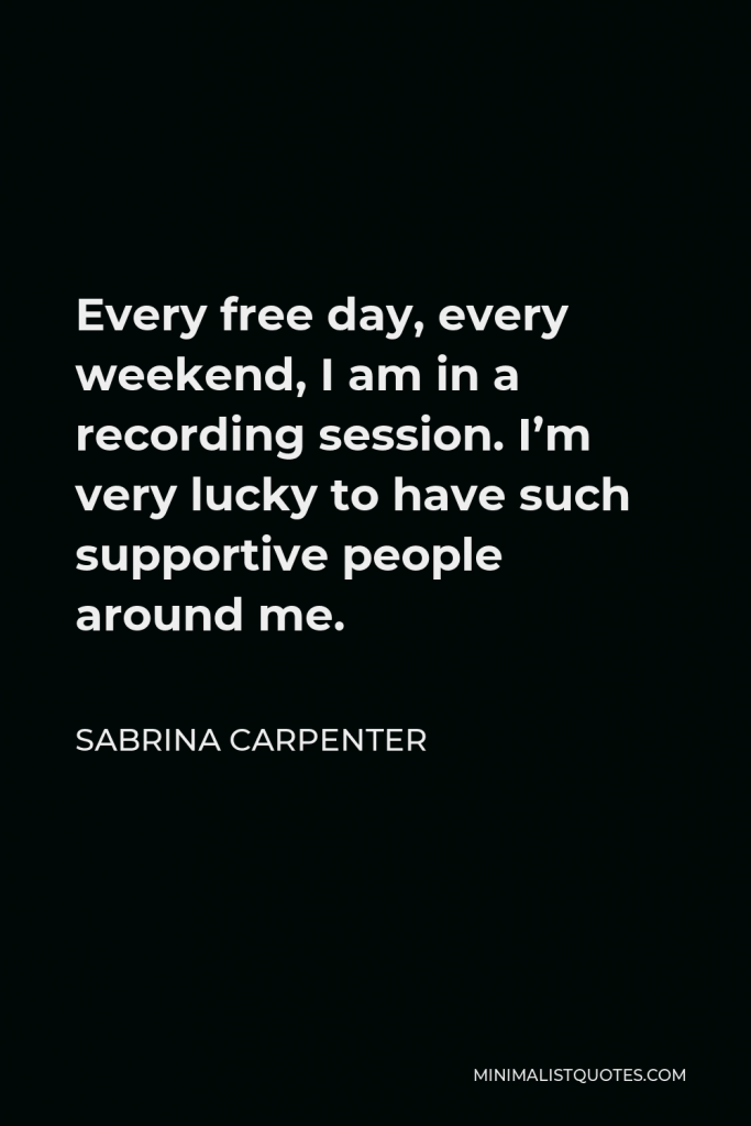 Sabrina Carpenter Quote - Every free day, every weekend, I am in a recording session. I’m very lucky to have such supportive people around me.