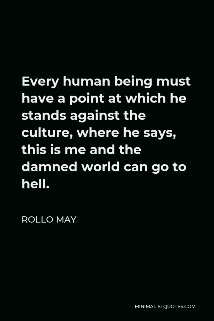 Rollo May Quote - Every human being must have a point at which he stands against the culture, where he says, this is me and the damned world can go to hell.