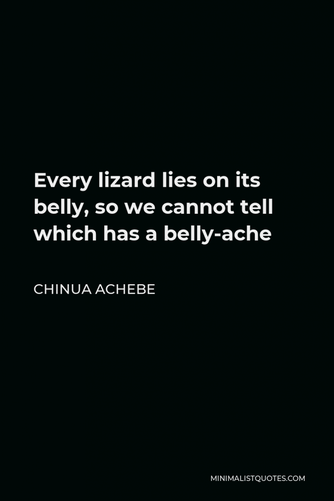 Chinua Achebe Quote - Every lizard lies on its belly, so we cannot tell which has a belly-ache