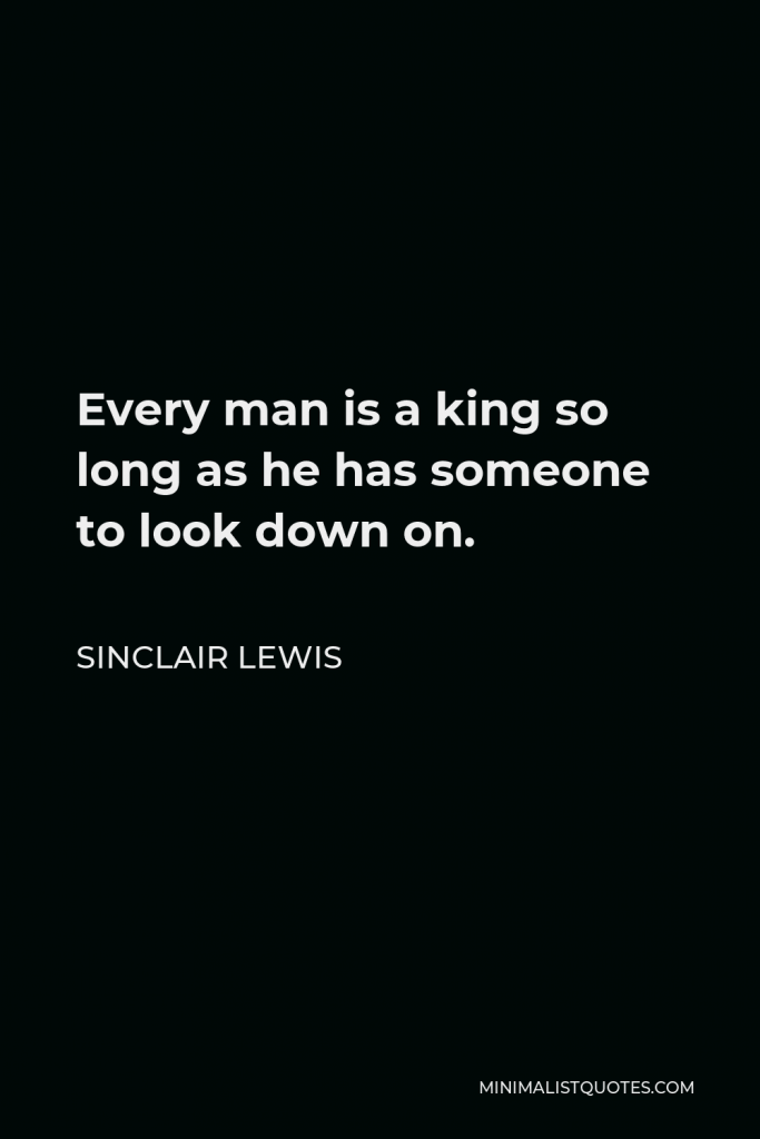 Sinclair Lewis Quote - Every man is a king so long as he has someone to look down on.