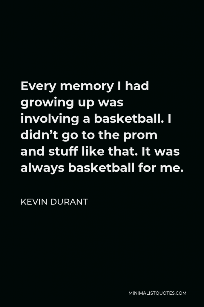 Kevin Durant Quote - Every memory I had growing up was involving a basketball. I didn’t go to the prom and stuff like that. It was always basketball for me.