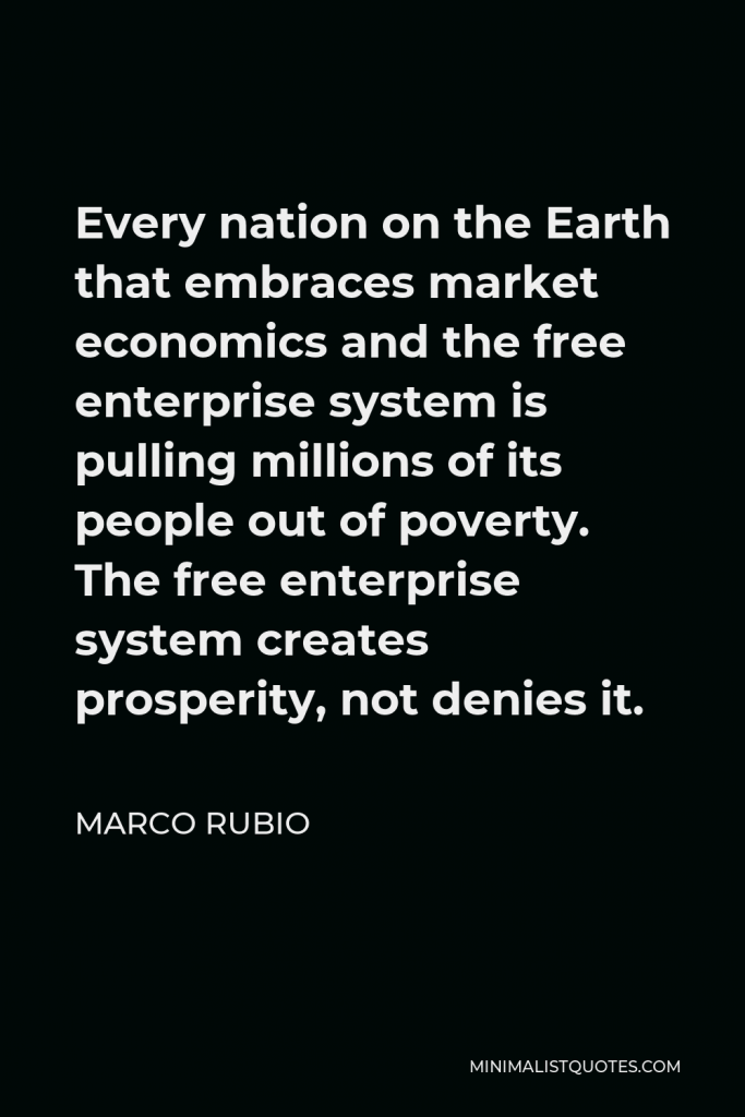 Marco Rubio Quote - Every nation on the Earth that embraces market economics and the free enterprise system is pulling millions of its people out of poverty. The free enterprise system creates prosperity, not denies it.