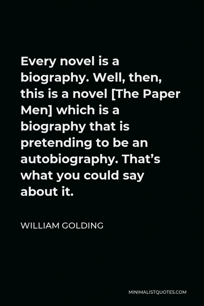 William Golding Quote - Every novel is a biography. Well, then, this is a novel [The Paper Men] which is a biography that is pretending to be an autobiography. That’s what you could say about it.