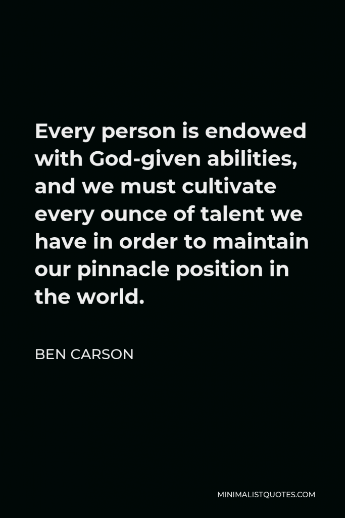 Ben Carson Quote - Every person is endowed with God-given abilities, and we must cultivate every ounce of talent we have in order to maintain our pinnacle position in the world.