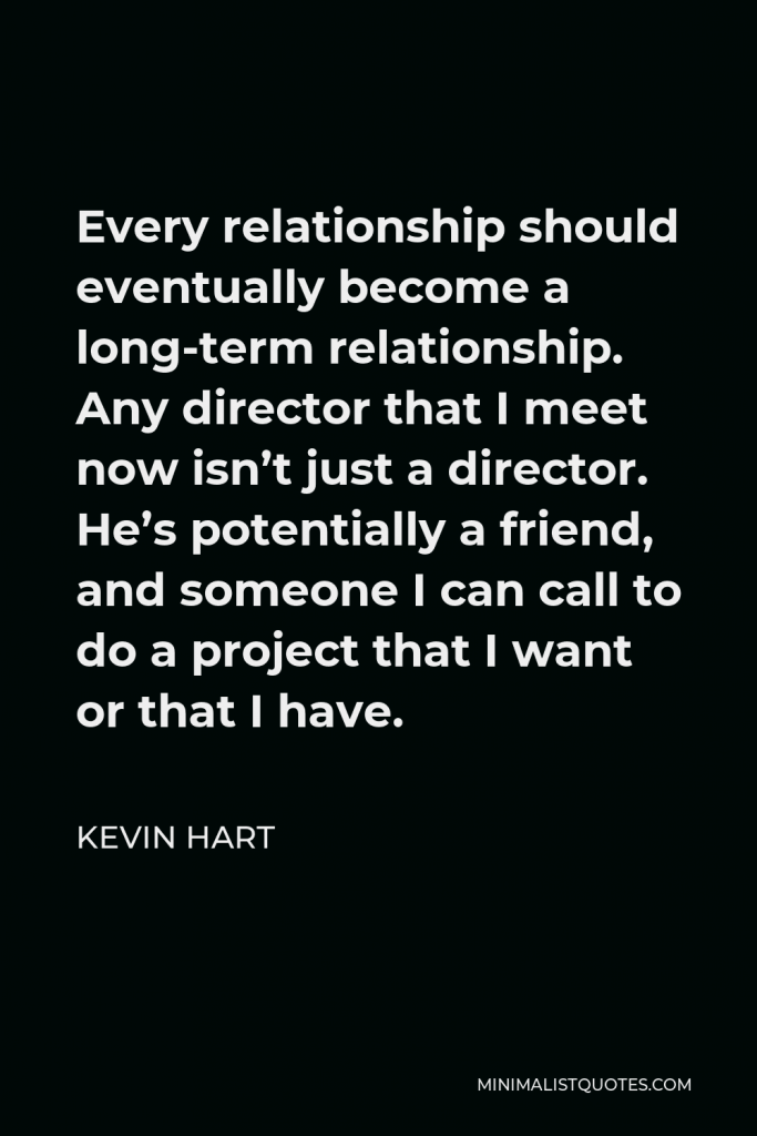 Kevin Hart Quote - Every relationship should eventually become a long-term relationship. Any director that I meet now isn’t just a director. He’s potentially a friend, and someone I can call to do a project that I want or that I have.