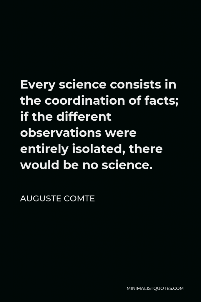 Auguste Comte Quote - Every science consists in the coordination of facts; if the different observations were entirely isolated, there would be no science.